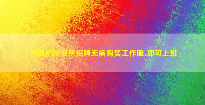 许昌KTV会所招聘无需购买工作服.即可上班